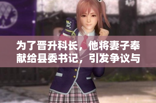 為了晉升科長(zhǎng)，他將妻子奉獻(xiàn)給縣委書記，引發(fā)爭(zhēng)議與道德困惑