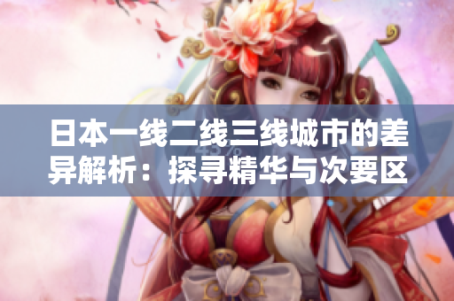 日本一線二線三線城市的差異解析：探尋精華與次要區(qū)域