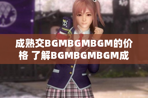成熟交BGMBGMBGM的價(jià)格 了解BGMBGMBGM成熟交易的價(jià)格趨勢(shì)