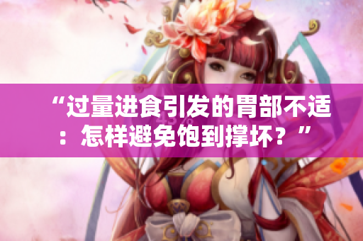 “過量進(jìn)食引發(fā)的胃部不適：怎樣避免飽到撐壞？”