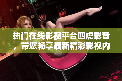 熱門(mén)在線影視平臺(tái)四虎影音，帶您暢享最新精彩影視內(nèi)容