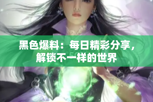 黑色爆料：每日精彩分享，解鎖不一樣的世界