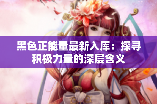 黑色正能量最新入庫：探尋積極力量的深層含義