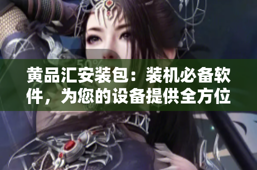 黃品匯安裝包：裝機(jī)必備軟件，為您的設(shè)備提供全方位保障