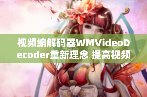 視頻編解碼器WMVideoDecoder重新理念 提高視頻解碼效率、優(yōu)化視頻播放體驗(yàn)