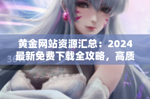 黃金網(wǎng)站資源匯總：2024最新免費(fèi)下載全攻略，高質(zhì)量?jī)?nèi)容一網(wǎng)打盡