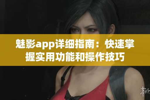 魅影app詳細(xì)指南：快速掌握實(shí)用功能和操作技巧
