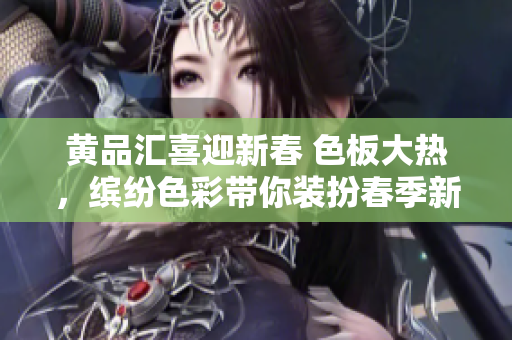 黃品匯喜迎新春 色板大熱，繽紛色彩帶你裝扮春季新造。