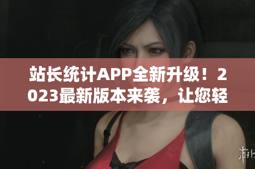 站長統(tǒng)計APP全新升級！2023最新版本來襲，讓您輕松監(jiān)控網(wǎng)站數(shù)據(jù)變化
