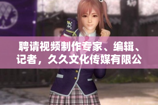 聘請視頻制作專家、編輯、記者，久久文化傳媒有限公司為您打造夢想舞臺