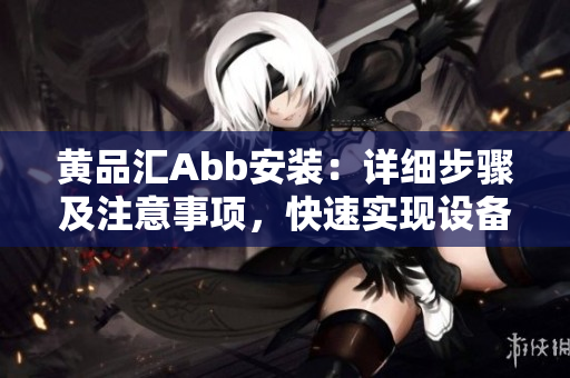 黃品匯Abb安裝：詳細步驟及注意事項，快速實現(xiàn)設(shè)備連接安裝成功