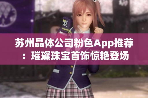 蘇州晶體公司粉色App推薦：璀璨珠寶首飾驚艷登場(chǎng)