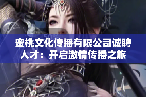 蜜桃文化傳播有限公司誠(chéng)聘人才：開(kāi)啟激情傳播之旅