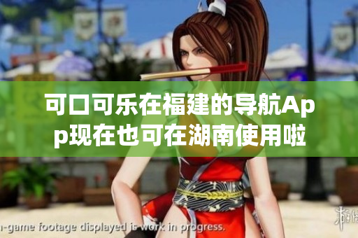 可口可樂在福建的導(dǎo)航App現(xiàn)在也可在湖南使用啦