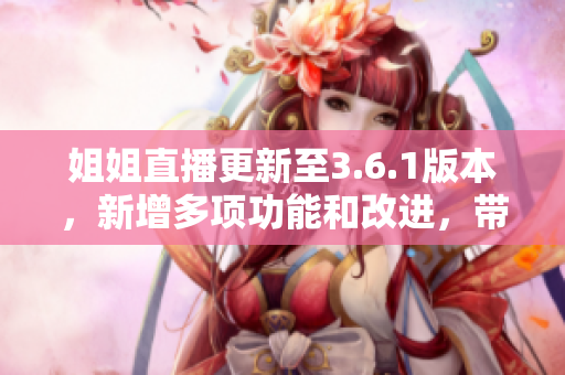 姐姐直播更新至3.6.1版本，新增多項(xiàng)功能和改進(jìn)，帶來全新直播體驗(yàn)