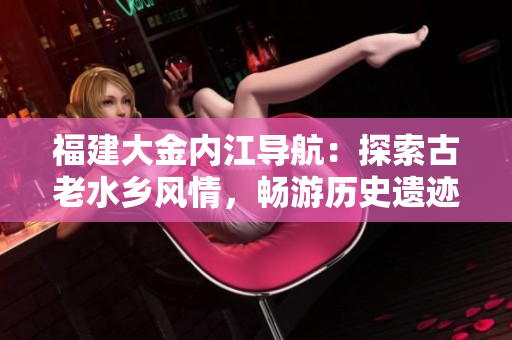 福建大金內(nèi)江導(dǎo)航：探索古老水鄉(xiāng)風(fēng)情，暢游歷史遺跡與自然風(fēng)光