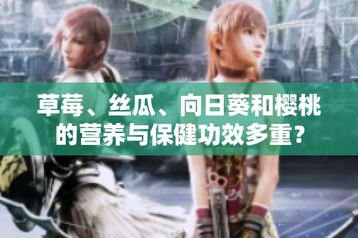 草莓、絲瓜、向日葵和櫻桃的營養(yǎng)與保健功效多重？