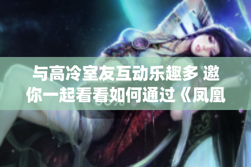 與高冷室友互動樂趣多 邀你一起看看如何通過《鳳凰小說》小說App12小時(shí)前回復(fù)。