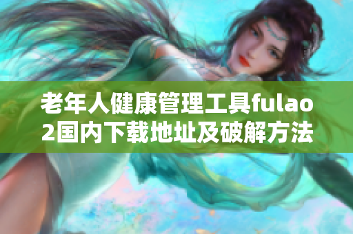 老年人健康管理工具fulao2國內(nèi)下載地址及破解方法