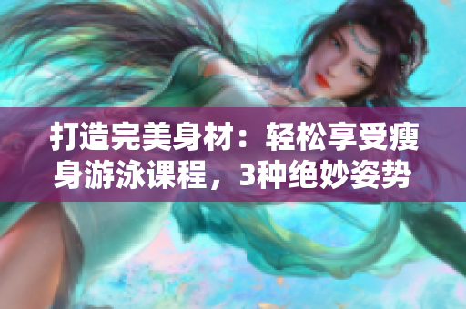 打造完美身材：輕松享受瘦身游泳課程，3種絕妙姿勢無障礙學習