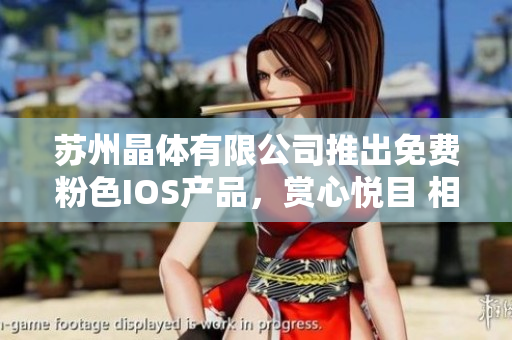 蘇州晶體有限公司推出免費粉色IOS產(chǎn)品，賞心悅目 相約晶瑩世界