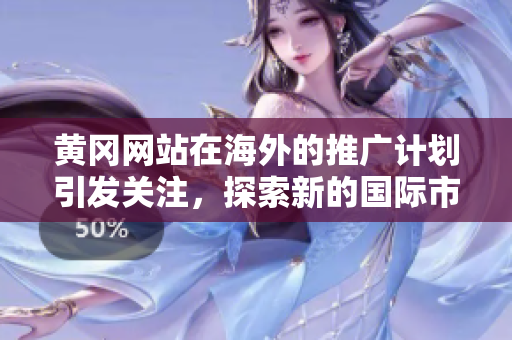 黃岡網(wǎng)站在海外的推廣計(jì)劃引發(fā)關(guān)注，探索新的國際市場