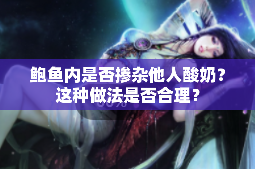 鮑魚內(nèi)是否摻雜他人酸奶？這種做法是否合理？