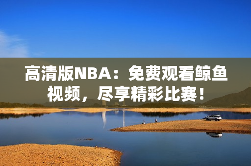 高清版NBA：免費(fèi)觀看鯨魚視頻，盡享精彩比賽！