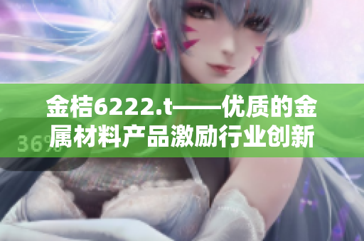 金桔6222.t——優(yōu)質(zhì)的金屬材料產(chǎn)品激勵(lì)行業(yè)創(chuàng)新
