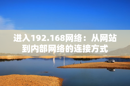 進(jìn)入192.168網(wǎng)絡(luò)：從網(wǎng)站到內(nèi)部網(wǎng)絡(luò)的連接方式