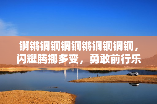 錒鏘銅銅銅銅鏘銅銅銅銅，閃耀騰挪多變，勇敢前行樂(lè)章唱。