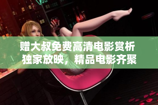 贈大叔免費高清電影賞析 獨家放映，精品電影齊聚