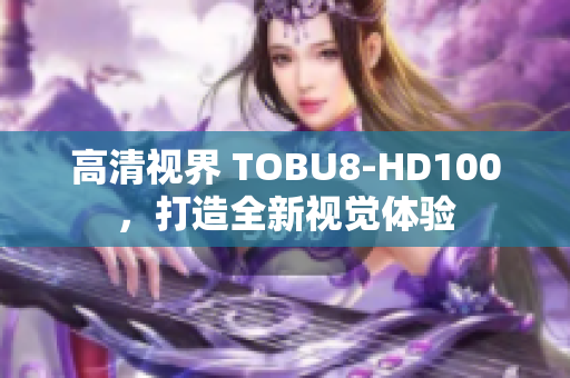 高清視界 TOBU8-HD100，打造全新視覺體驗(yàn)