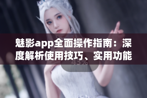 魅影app全面操作指南：深度解析使用技巧、實(shí)用功能、快速上手攻略