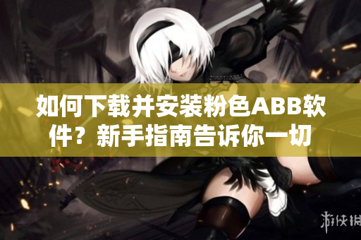 如何下載并安裝粉色ABB軟件？新手指南告訴你一切