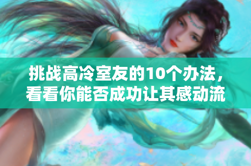 挑戰(zhàn)高冷室友的10個辦法，看看你能否成功讓其感動流淚