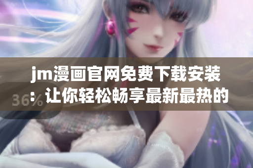 jm漫畫官網(wǎng)免費下載安裝：讓你輕松暢享最新最熱的漫畫世界