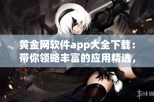 黃金網(wǎng)軟件app大全下載：帶你領(lǐng)略豐富的應(yīng)用精選，盡在一手掌握