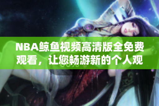 NBA鯨魚視頻高清版全免費觀看，讓您暢游新的個人觀賞體驗