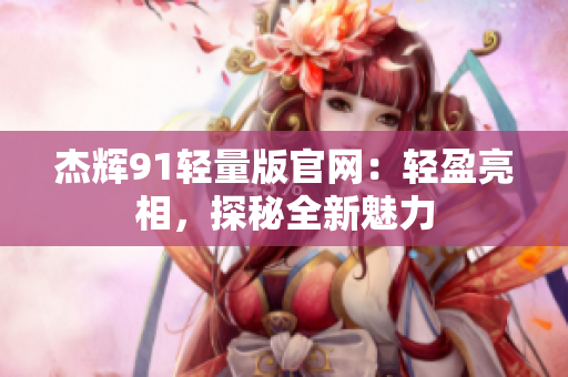 杰輝91輕量版官網(wǎng)：輕盈亮相，探秘全新魅力