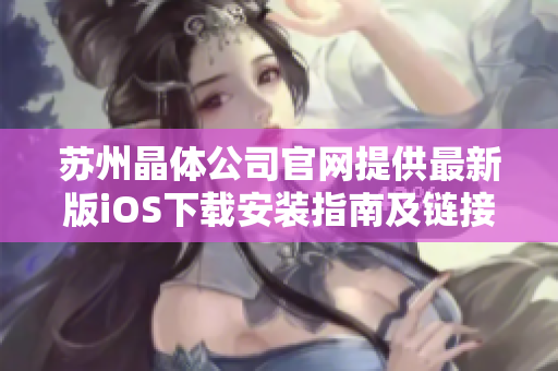 蘇州晶體公司官網(wǎng)提供最新版iOS下載安裝指南及鏈接，一鍵獲取最新官方應(yīng)用。