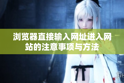 瀏覽器直接輸入網(wǎng)址進(jìn)入網(wǎng)站的注意事項(xiàng)與方法