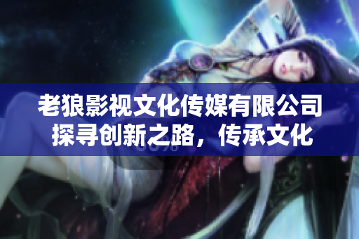 老狼影視文化傳媒有限公司 探尋創(chuàng)新之路，傳承文化精粹