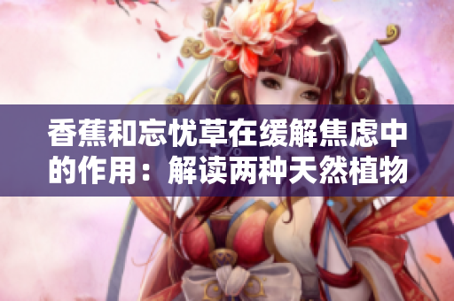 香蕉和忘憂草在緩解焦慮中的作用：解讀兩種天然植物對焦慮情緒的影響