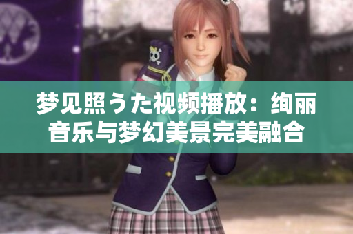 夢見照うた視頻播放：絢麗音樂與夢幻美景完美融合