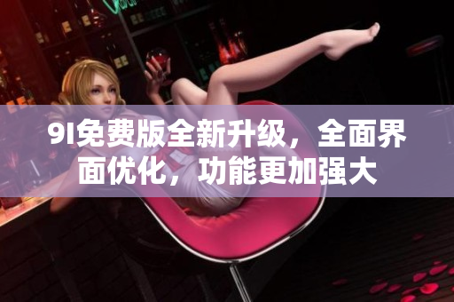 9I免費(fèi)版全新升級，全面界面優(yōu)化，功能更加強(qiáng)大