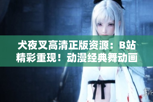 犬夜叉高清正版資源：B站精彩重現(xiàn)！動漫經(jīng)典舞動畫面，高清畫質(zhì)帶你重溫經(jīng)典。