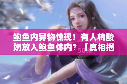 鮑魚內(nèi)異物驚現(xiàn)！有人將酸奶放入鮑魚體內(nèi)？【真相揭秘】