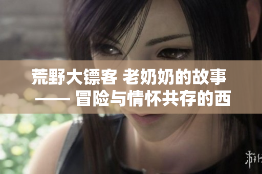 荒野大鏢客 老奶奶的故事  —— 冒險與情懷共存的西部世界