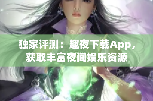 獨家評測：趣夜下載App，獲取豐富夜間娛樂資源